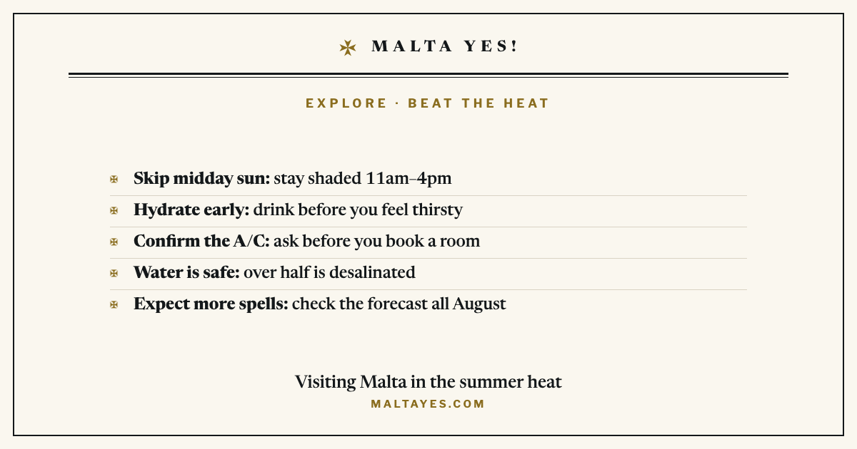 Visiting Malta in the summer heat: skip the midday sun between 11am and 4pm, drink water before you feel thirsty, confirm the air conditioning before you book a room, the water supply is safe because over half is desalinated, and expect more short hot spells through August so check the forecast.